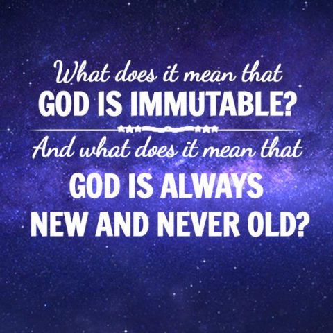 What does it mean that God is Immutable and Always New and Never Old