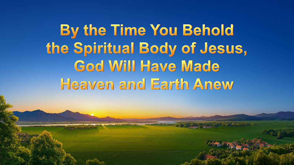 By the Time You Behold the Spiritual Body of Jesus, God Will Have Made Heaven and Earth Anew